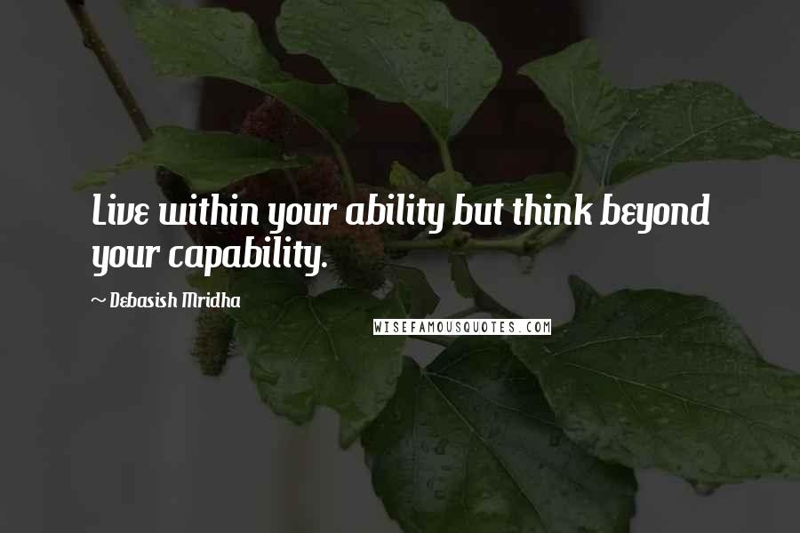 Debasish Mridha Quotes: Live within your ability but think beyond your capability.