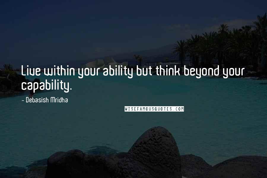 Debasish Mridha Quotes: Live within your ability but think beyond your capability.