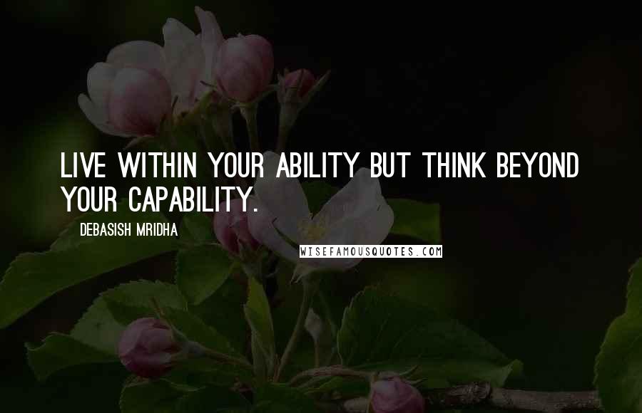 Debasish Mridha Quotes: Live within your ability but think beyond your capability.