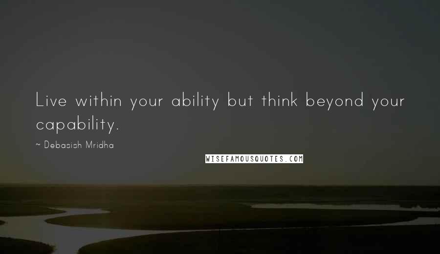 Debasish Mridha Quotes: Live within your ability but think beyond your capability.