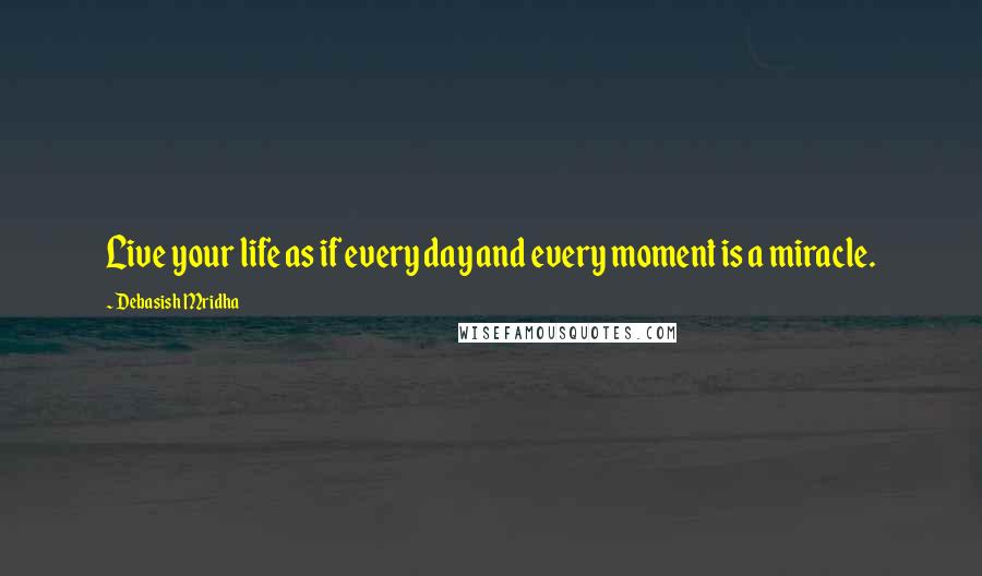 Debasish Mridha Quotes: Live your life as if every day and every moment is a miracle.