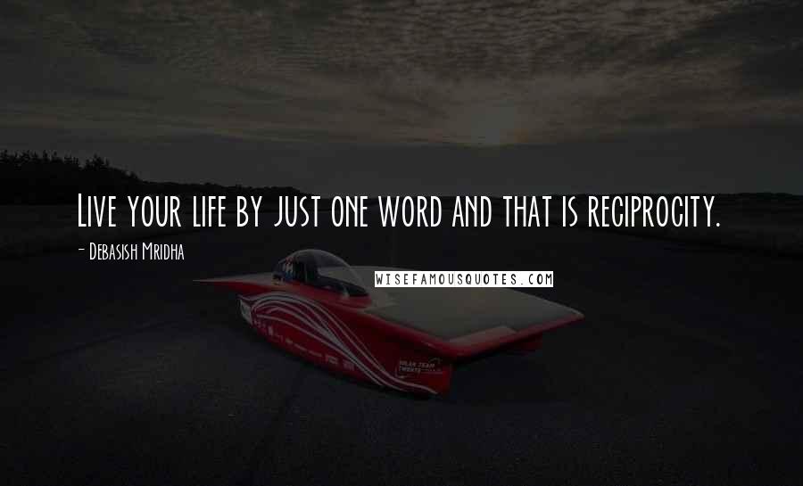 Debasish Mridha Quotes: Live your life by just one word and that is reciprocity.