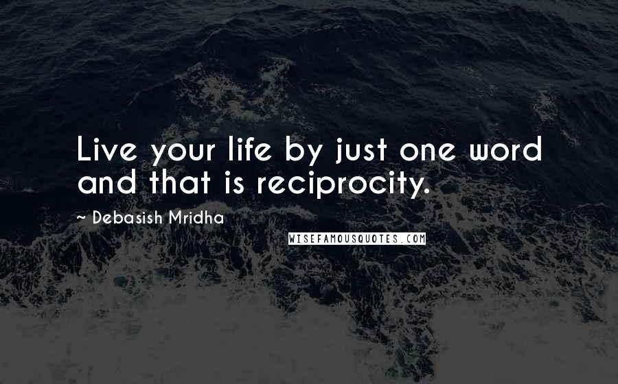 Debasish Mridha Quotes: Live your life by just one word and that is reciprocity.