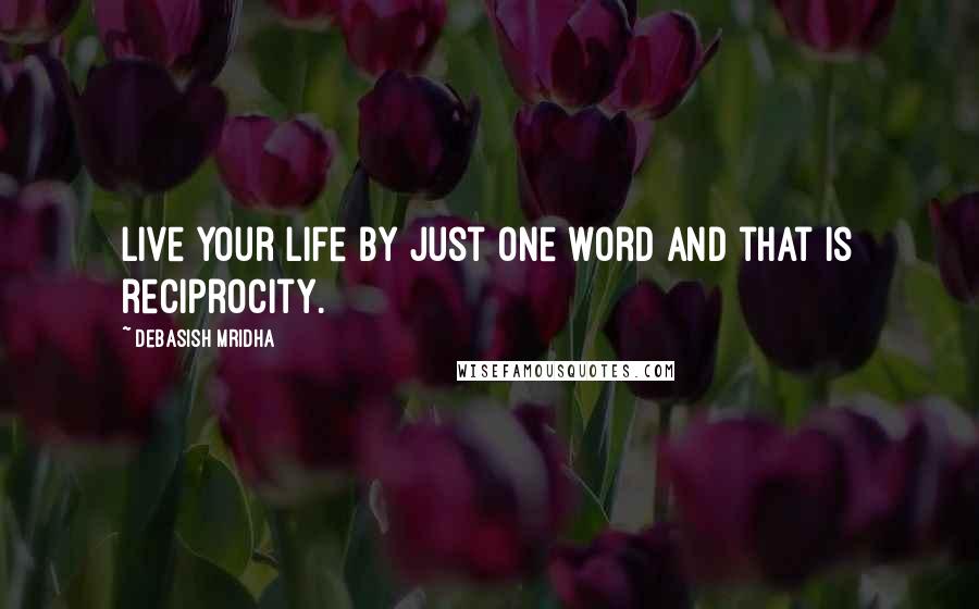 Debasish Mridha Quotes: Live your life by just one word and that is reciprocity.