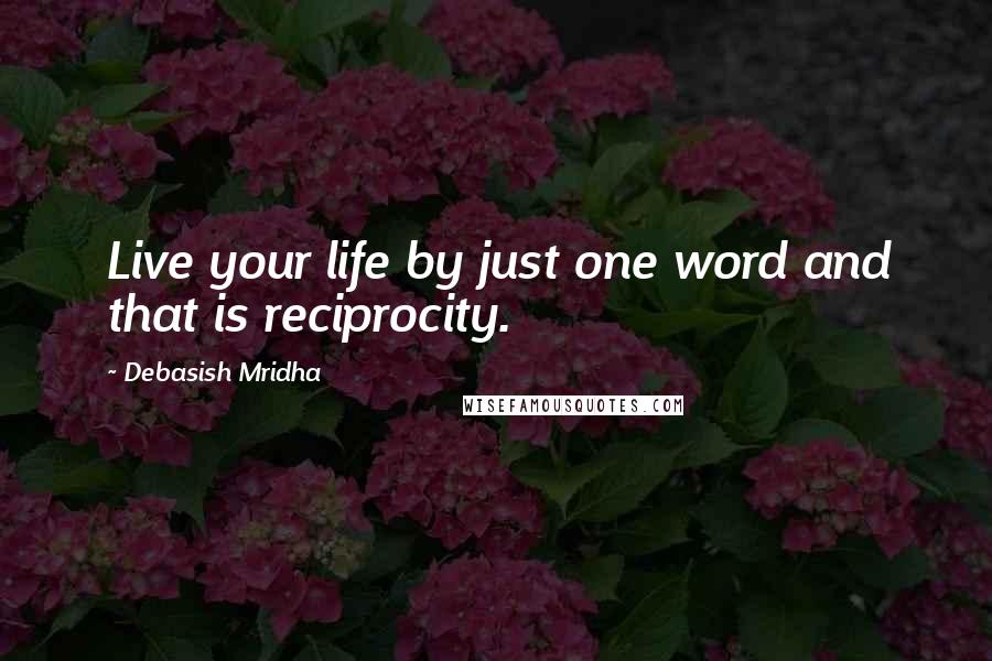 Debasish Mridha Quotes: Live your life by just one word and that is reciprocity.