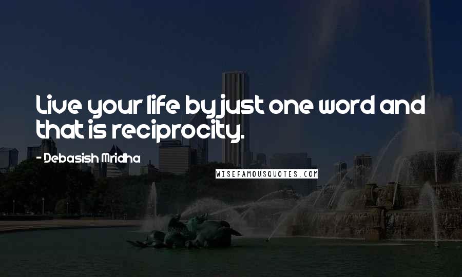 Debasish Mridha Quotes: Live your life by just one word and that is reciprocity.