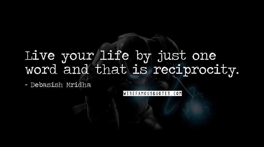 Debasish Mridha Quotes: Live your life by just one word and that is reciprocity.