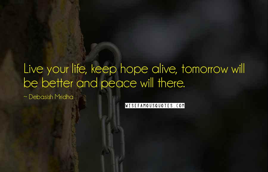 Debasish Mridha Quotes: Live your life, keep hope alive, tomorrow will be better and peace will there.