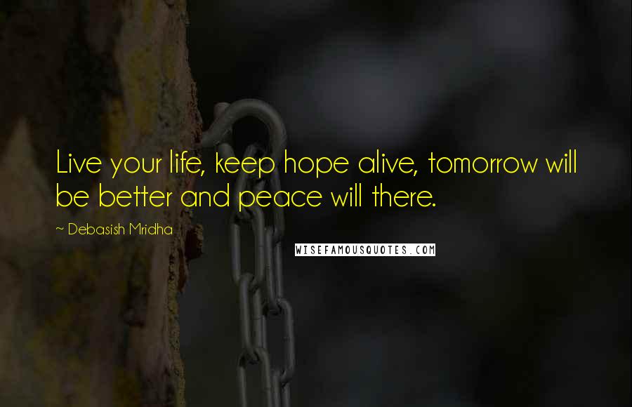 Debasish Mridha Quotes: Live your life, keep hope alive, tomorrow will be better and peace will there.