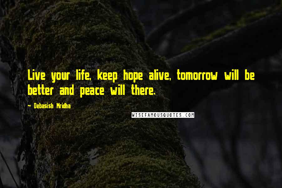 Debasish Mridha Quotes: Live your life, keep hope alive, tomorrow will be better and peace will there.