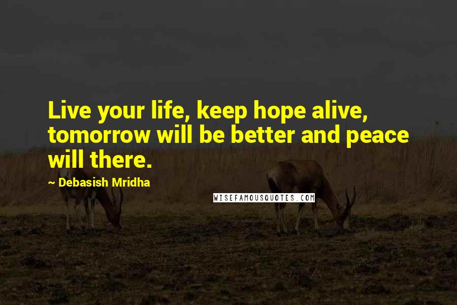 Debasish Mridha Quotes: Live your life, keep hope alive, tomorrow will be better and peace will there.