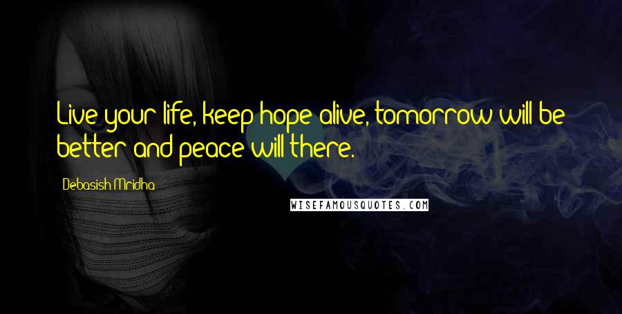 Debasish Mridha Quotes: Live your life, keep hope alive, tomorrow will be better and peace will there.