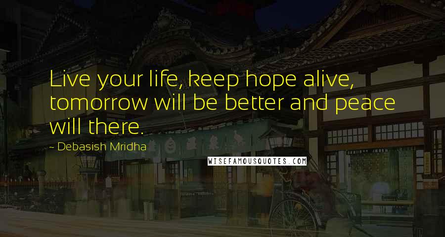 Debasish Mridha Quotes: Live your life, keep hope alive, tomorrow will be better and peace will there.