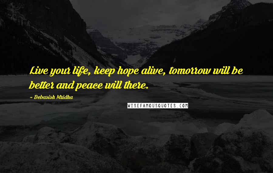 Debasish Mridha Quotes: Live your life, keep hope alive, tomorrow will be better and peace will there.