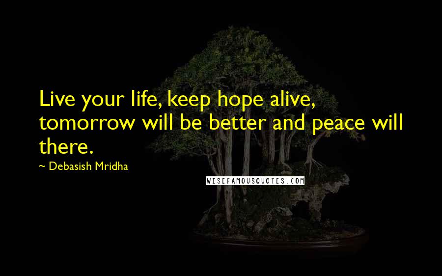 Debasish Mridha Quotes: Live your life, keep hope alive, tomorrow will be better and peace will there.