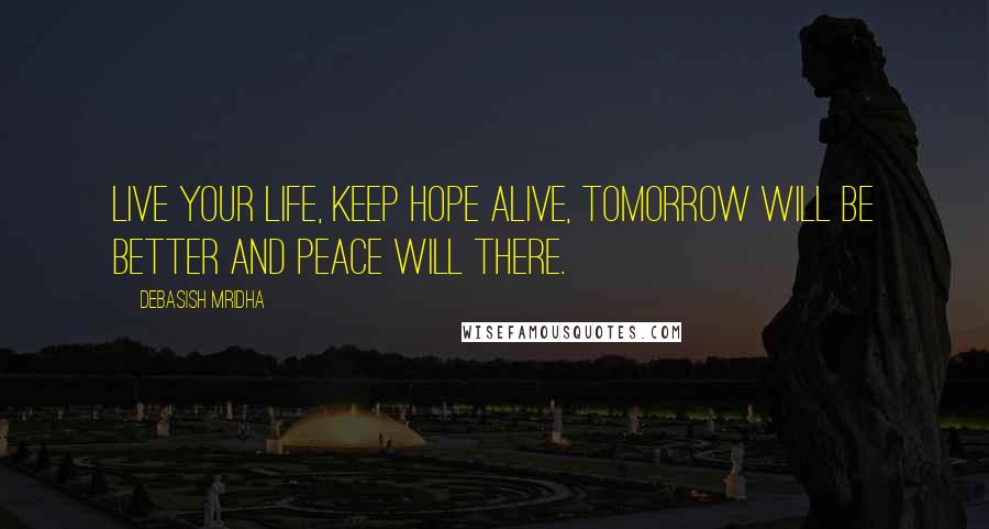 Debasish Mridha Quotes: Live your life, keep hope alive, tomorrow will be better and peace will there.