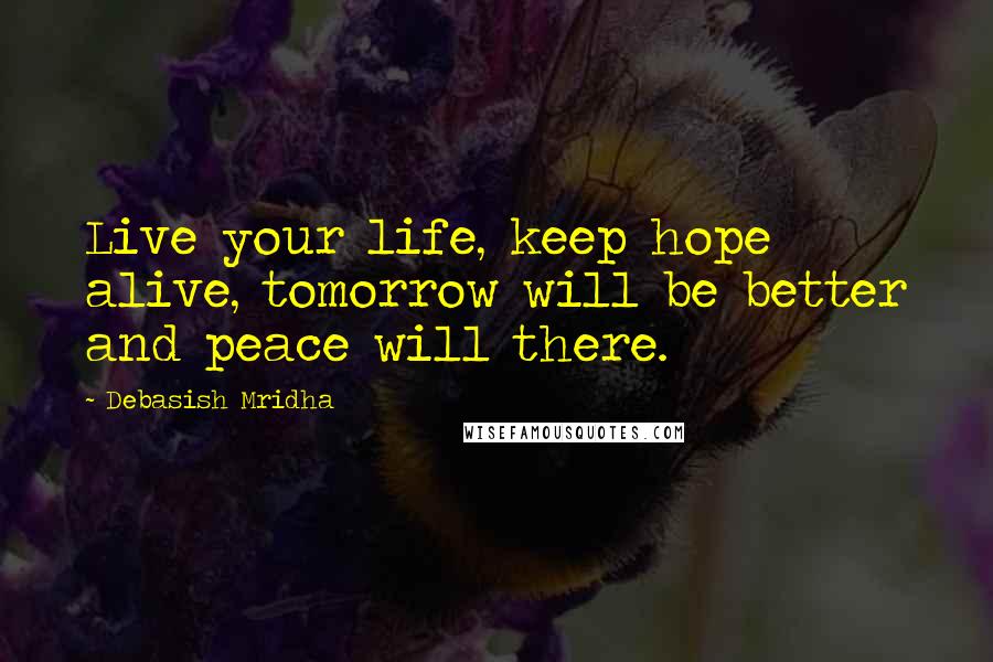 Debasish Mridha Quotes: Live your life, keep hope alive, tomorrow will be better and peace will there.