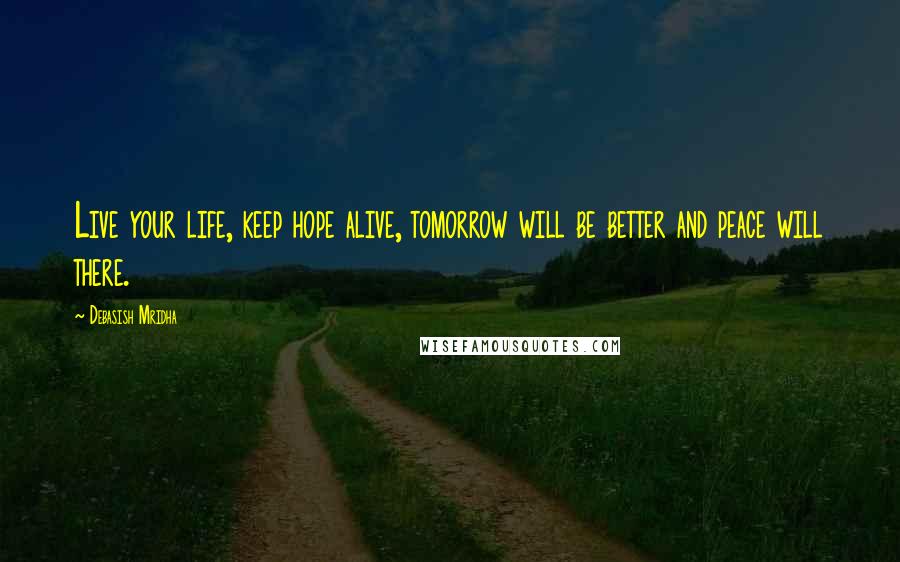 Debasish Mridha Quotes: Live your life, keep hope alive, tomorrow will be better and peace will there.