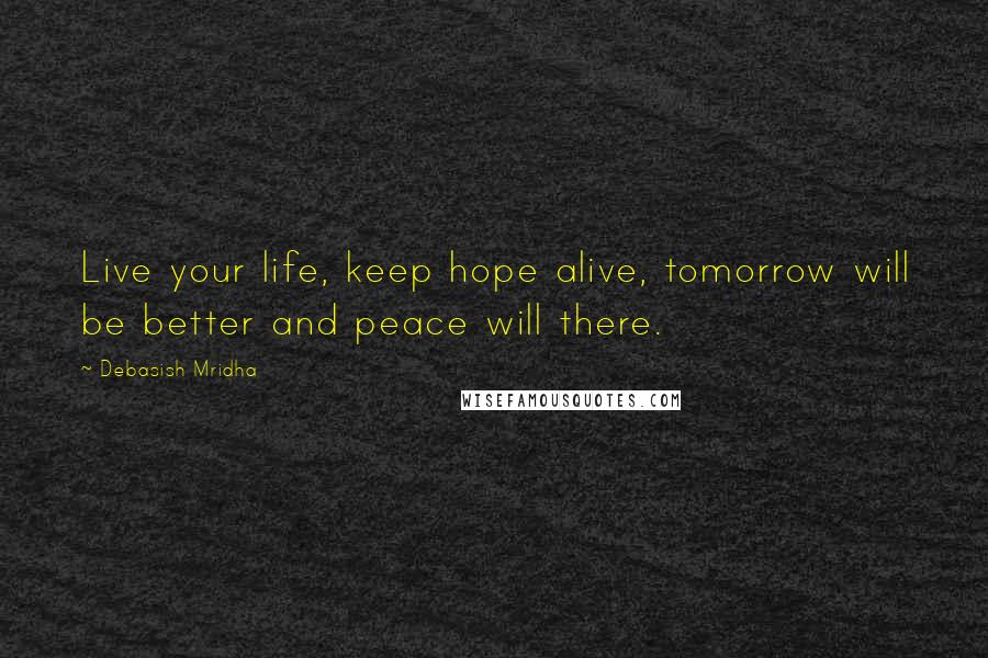 Debasish Mridha Quotes: Live your life, keep hope alive, tomorrow will be better and peace will there.