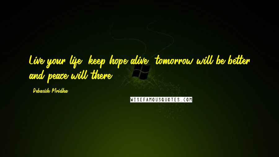 Debasish Mridha Quotes: Live your life, keep hope alive, tomorrow will be better and peace will there.