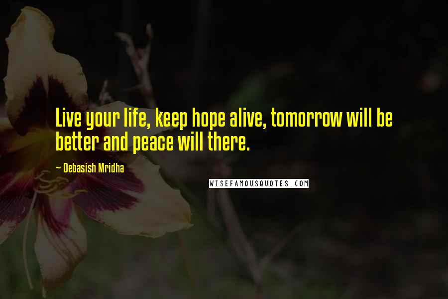 Debasish Mridha Quotes: Live your life, keep hope alive, tomorrow will be better and peace will there.