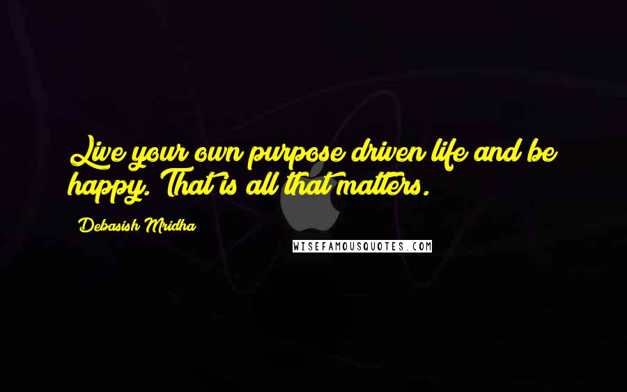 Debasish Mridha Quotes: Live your own purpose driven life and be happy. That is all that matters.