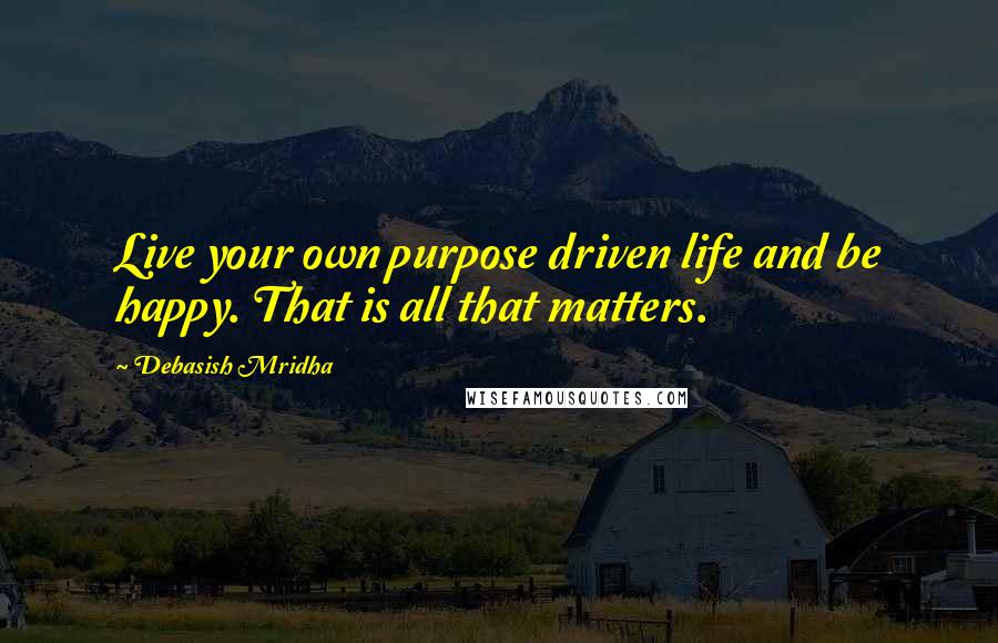 Debasish Mridha Quotes: Live your own purpose driven life and be happy. That is all that matters.