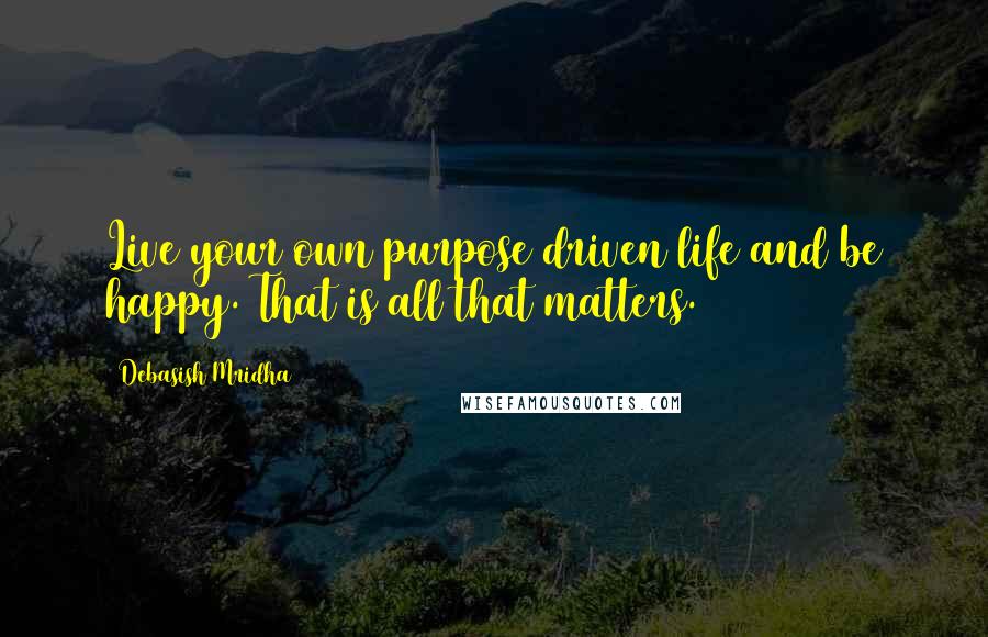 Debasish Mridha Quotes: Live your own purpose driven life and be happy. That is all that matters.