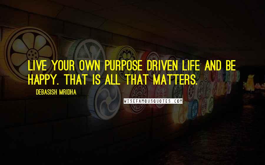 Debasish Mridha Quotes: Live your own purpose driven life and be happy. That is all that matters.