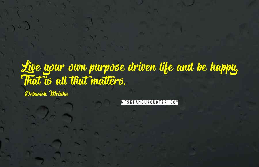 Debasish Mridha Quotes: Live your own purpose driven life and be happy. That is all that matters.