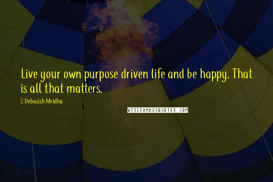 Debasish Mridha Quotes: Live your own purpose driven life and be happy. That is all that matters.