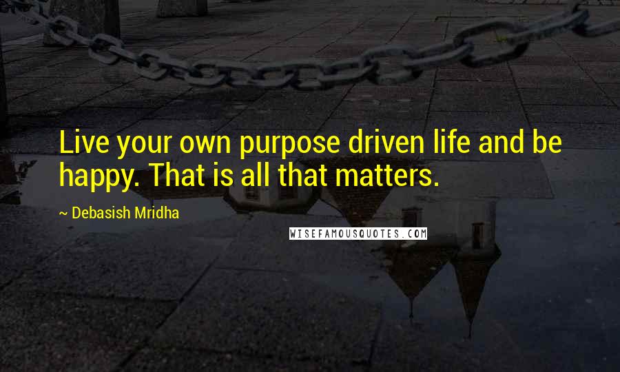 Debasish Mridha Quotes: Live your own purpose driven life and be happy. That is all that matters.