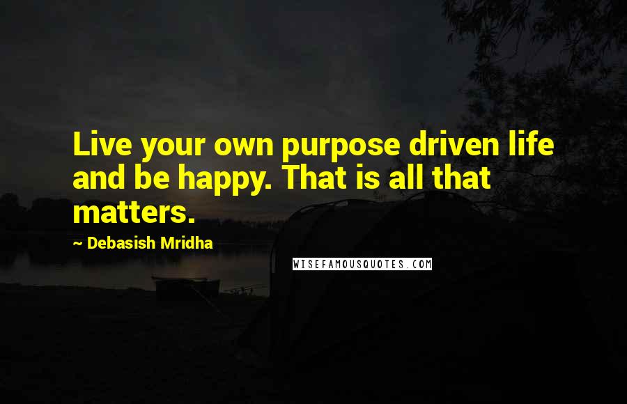 Debasish Mridha Quotes: Live your own purpose driven life and be happy. That is all that matters.