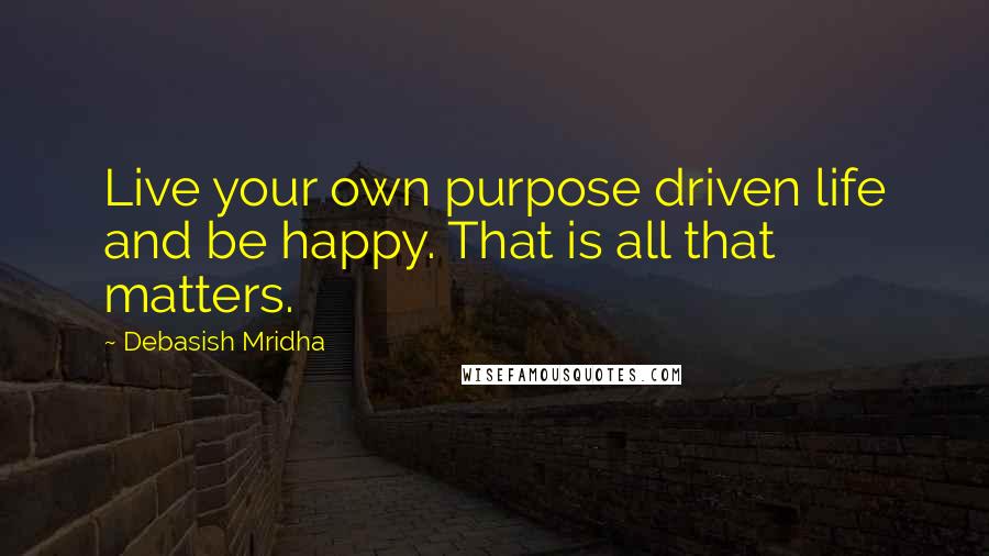 Debasish Mridha Quotes: Live your own purpose driven life and be happy. That is all that matters.