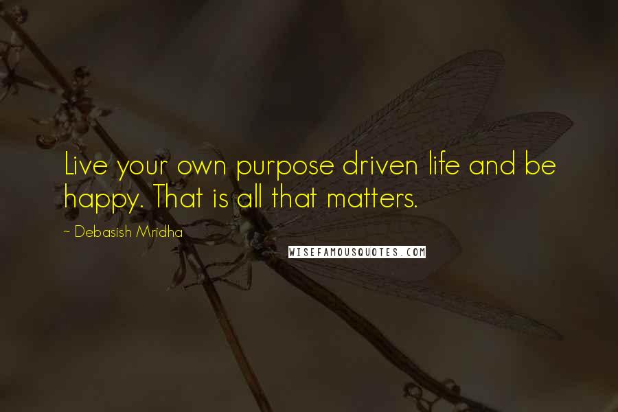 Debasish Mridha Quotes: Live your own purpose driven life and be happy. That is all that matters.