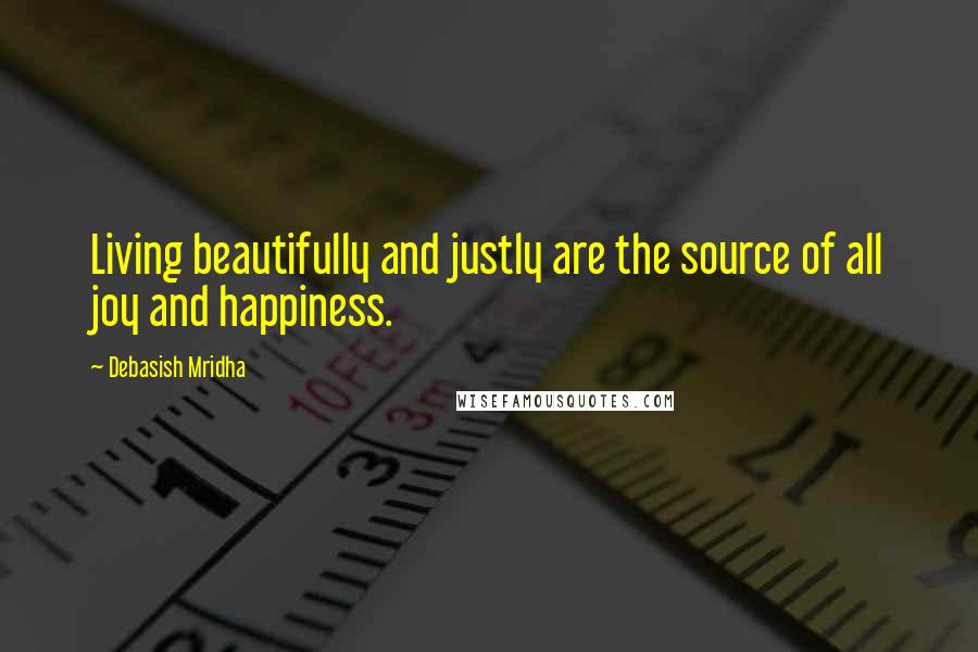 Debasish Mridha Quotes: Living beautifully and justly are the source of all joy and happiness.