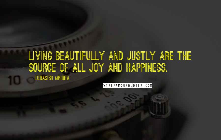 Debasish Mridha Quotes: Living beautifully and justly are the source of all joy and happiness.