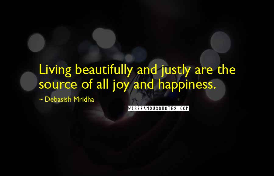 Debasish Mridha Quotes: Living beautifully and justly are the source of all joy and happiness.