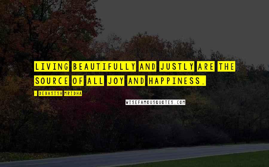 Debasish Mridha Quotes: Living beautifully and justly are the source of all joy and happiness.