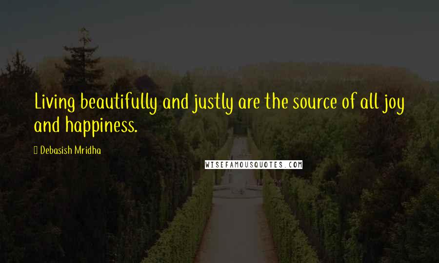 Debasish Mridha Quotes: Living beautifully and justly are the source of all joy and happiness.