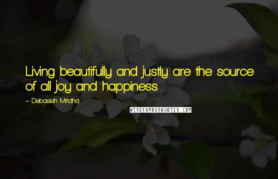 Debasish Mridha Quotes: Living beautifully and justly are the source of all joy and happiness.