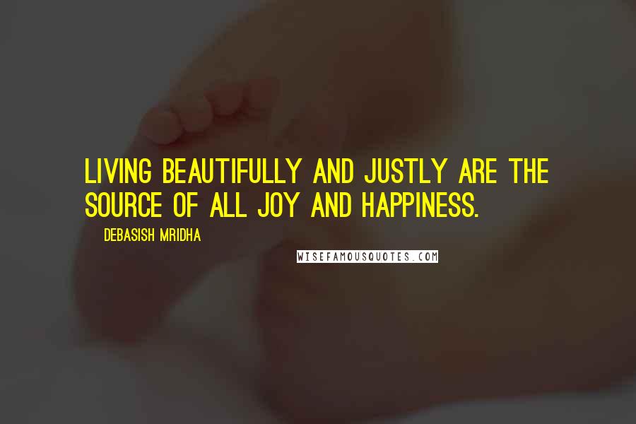 Debasish Mridha Quotes: Living beautifully and justly are the source of all joy and happiness.