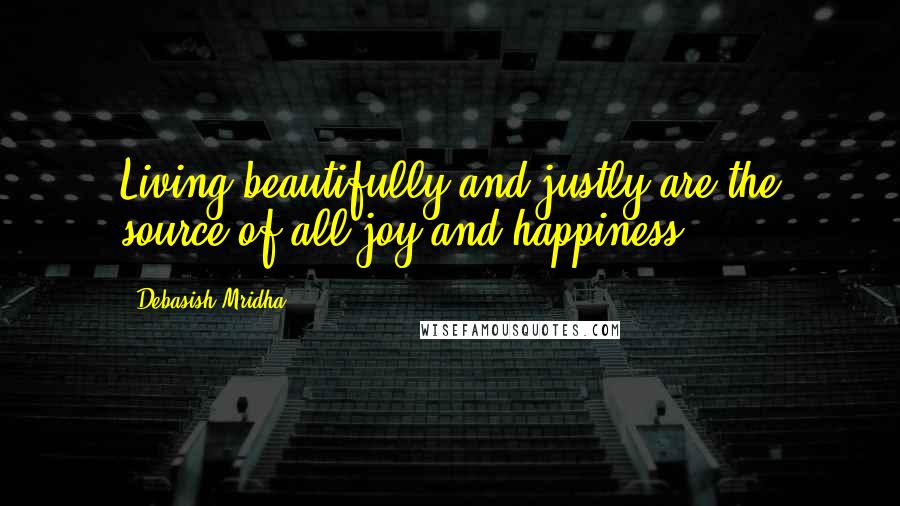 Debasish Mridha Quotes: Living beautifully and justly are the source of all joy and happiness.