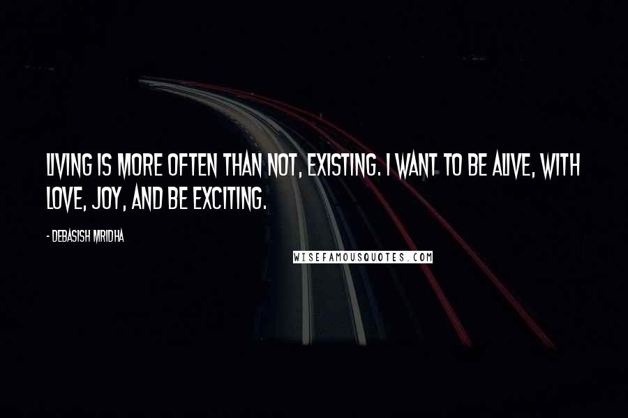 Debasish Mridha Quotes: Living is more often than not, existing. I want to be alive, with love, joy, and be exciting.