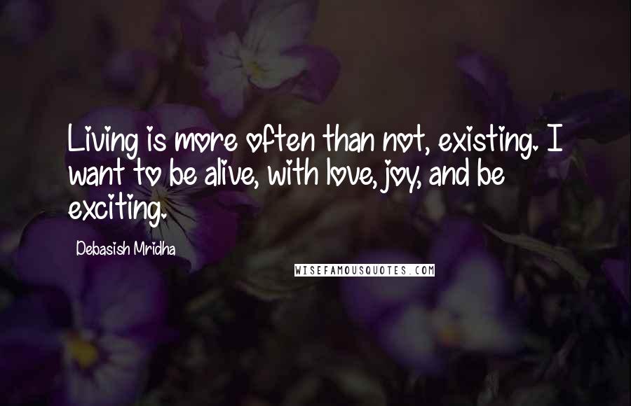 Debasish Mridha Quotes: Living is more often than not, existing. I want to be alive, with love, joy, and be exciting.