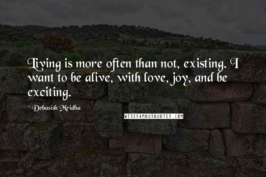 Debasish Mridha Quotes: Living is more often than not, existing. I want to be alive, with love, joy, and be exciting.