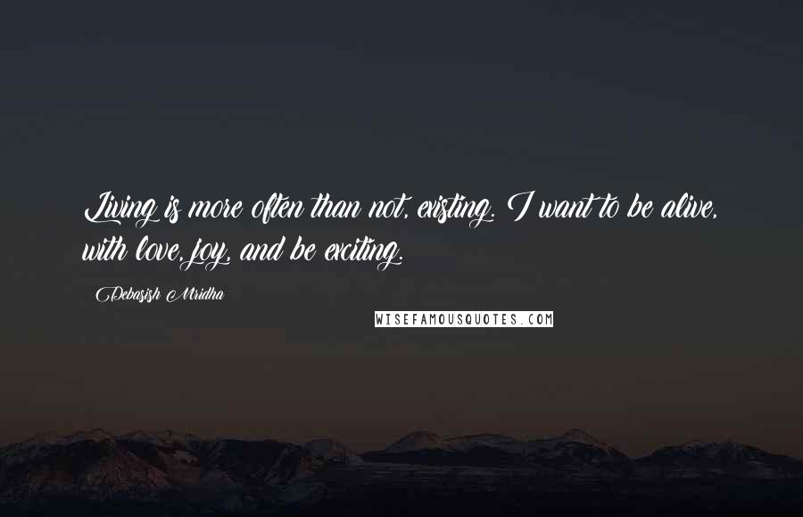 Debasish Mridha Quotes: Living is more often than not, existing. I want to be alive, with love, joy, and be exciting.