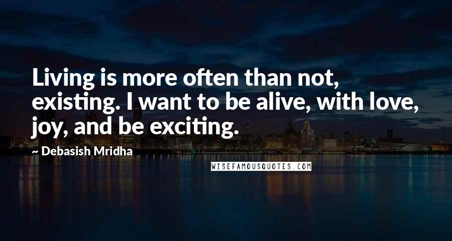 Debasish Mridha Quotes: Living is more often than not, existing. I want to be alive, with love, joy, and be exciting.