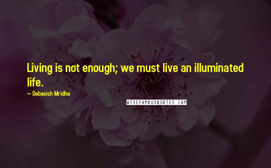 Debasish Mridha Quotes: Living is not enough; we must live an illuminated life.
