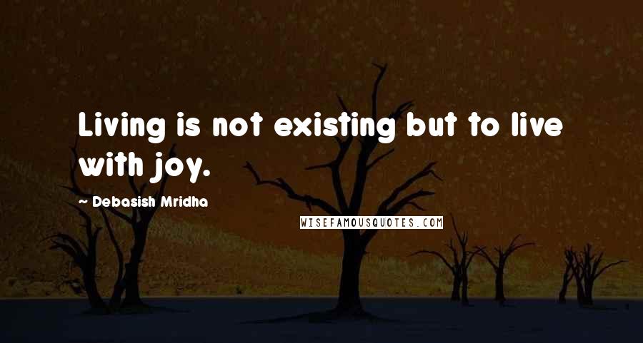 Debasish Mridha Quotes: Living is not existing but to live with joy.